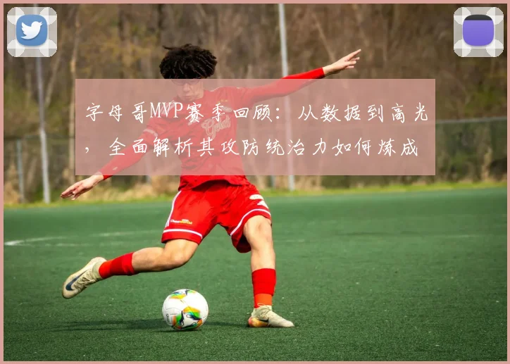 字母哥MVP赛季回顾:从数据到高光,全面解析其攻防统治力如何炼成