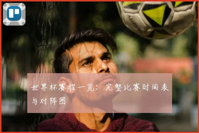 世界杯赛程一览：完整比赛时间表与对阵图