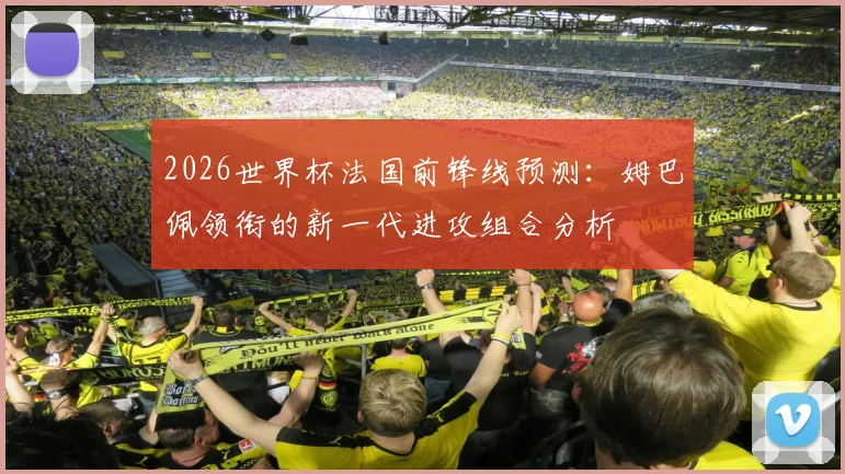 2026世界杯法国前锋线预测：姆巴佩领衔的新一代进攻组合分析