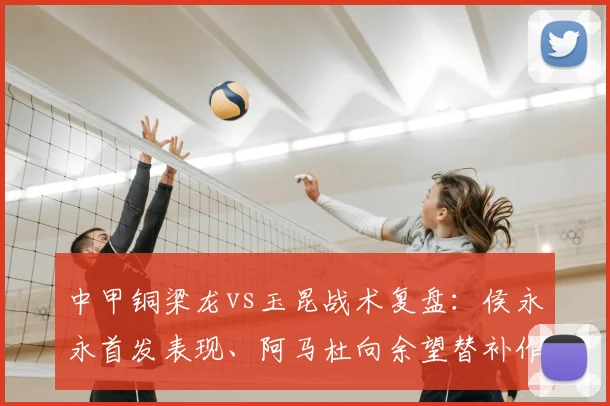 中甲铜梁龙vs玉昆战术复盘:侯永永首发表现、阿马杜向余望替补作用解析
