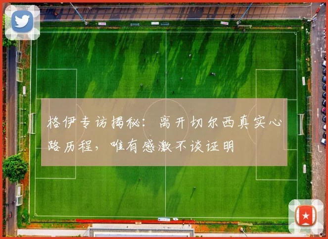 格伊专访揭秘:离开切尔西真实心路历程,唯有感激不谈证明