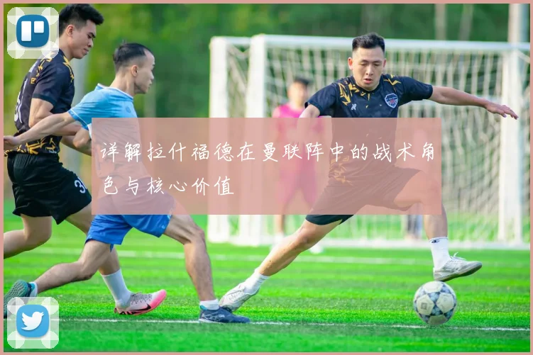 详解拉什福德在曼联阵中的战术角色与核心价值