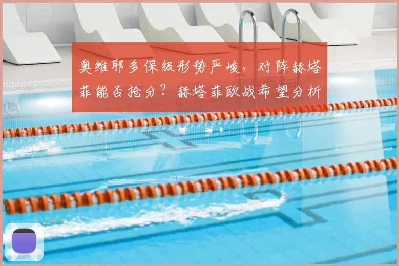 奥维耶多保级形势严峻，对阵赫塔菲能否抢分？赫塔菲欧战希望分析
