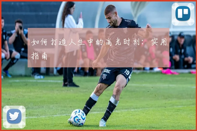 如何打造人生中的高光时刻：实用指南