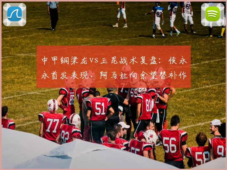 中甲铜梁龙vs玉昆战术复盘：侯永永首发表现、阿马杜向余望替补作用解析