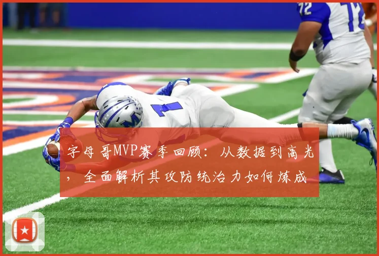 字母哥MVP赛季回顾：从数据到高光，全面解析其攻防统治力如何炼成