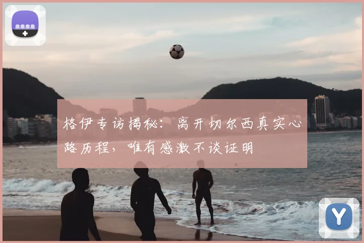格伊专访揭秘：离开切尔西真实心路历程，唯有感激不谈证明