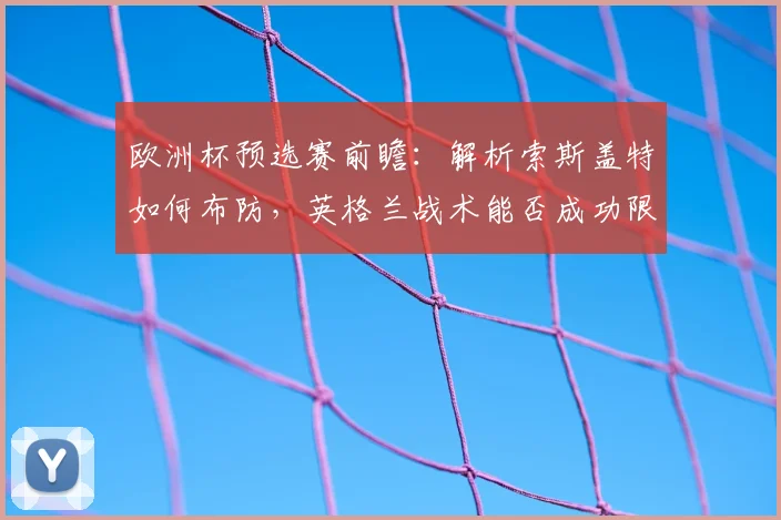 欧洲杯预选赛前瞻:解析索斯盖特如何布防,英格兰战术能否成功限制哈兰德的技术特点