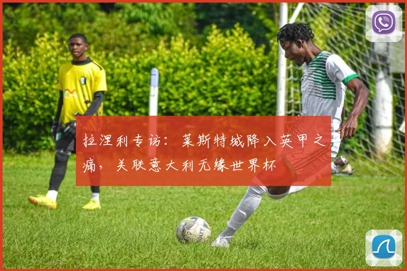 拉涅利专访:莱斯特城降入英甲之痛,关联意大利无缘世界杯