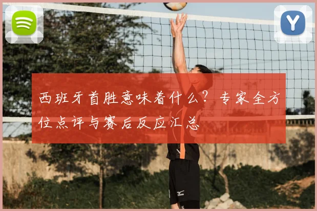 西班牙首胜意味着什么？专家全方位点评与赛后反应汇总
