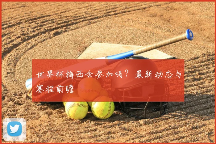 世界杯梅西会参加吗?最新动态与赛程前瞻