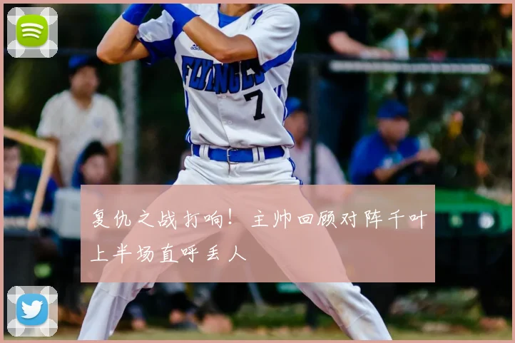 复仇之战打响！主帅回顾对阵千叶上半场直呼丢人